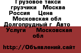 Грузовое такси .грузчики . Москва .Россия. › Цена ­ 230 - Московская обл., Долгопрудный г. Авто » Услуги   . Московская обл.